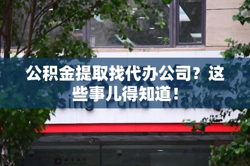 颍东公积金提取找代办公司？这些事儿得知道！