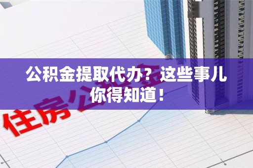 颍东公积金提取代办？这些事儿你得知道！