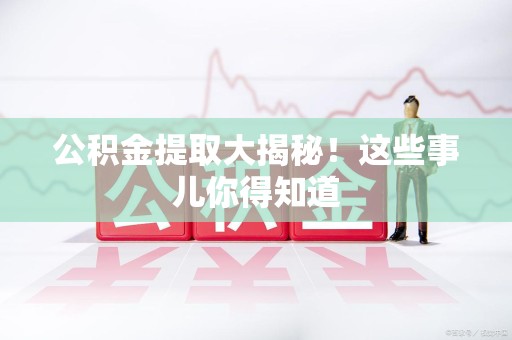 颍东公积金提取大揭秘！这些事儿你得知道