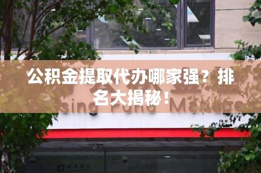 颍东公积金提取代办哪家强？排名大揭秘！