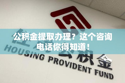 颍东公积金提取办理？这个咨询电话你得知道！