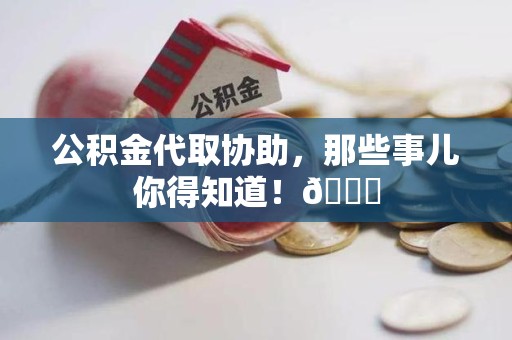颍东公积金代取协助，那些事儿你得知道！😎