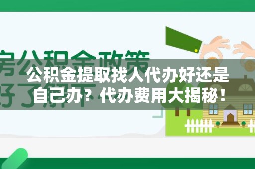 颍东公积金提取找人代办好还是自己办？代办费用大揭秘！