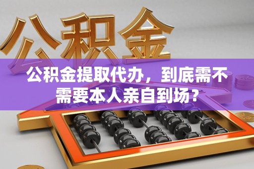 颍东公积金提取代办,到底需不需要本人亲自到场? 颍东公积金提取代办,到底需不需要本人亲自到场?