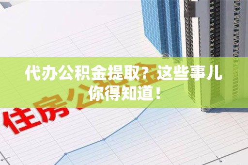 颍东代办公积金提取？这些事儿你得知道！