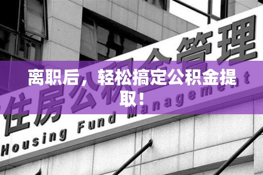 颍东离职后，轻松搞定公积金提取！