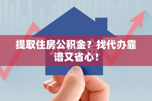 颍东提取住房公积金？找代办靠谱又省心！