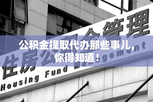 颍东公积金提取代办那些事儿，你得知道！