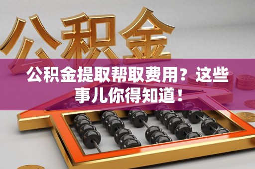 颍东公积金提取帮取费用？这些事儿你得知道！