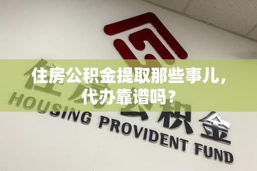 颍东住房公积金提取那些事儿，代办靠谱吗？