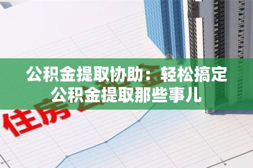 颍东公积金提取协助:轻松搞定公积金提取那些事儿 颍东公积金提取协助:轻松搞定公积金提取那些事儿