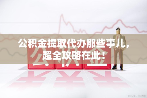 颍东公积金提取代办那些事儿,超全攻略在此! 颍东公积金提取代办那些事儿,超全攻略在此!