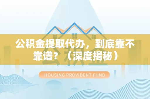 颍东公积金提取代办,到底靠不靠谱?(深度揭秘) 颍东公积金提取代办,到底靠不靠谱?(深度揭秘)