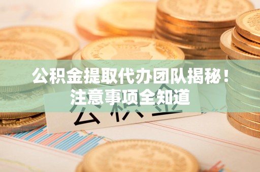 颍东公积金提取代办团队揭秘！注意事项全知道