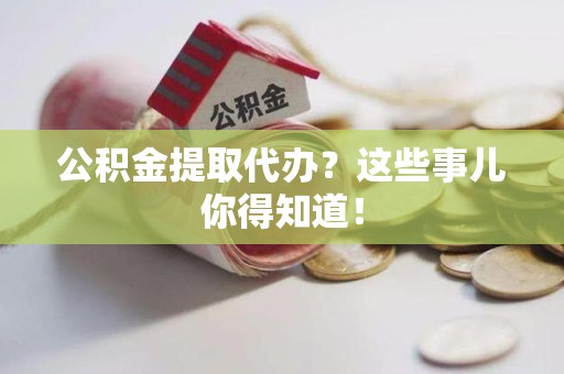 颍东公积金提取代办？这些事儿你得知道！