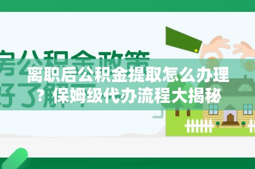 颍东离职后公积金提取怎么办理？保姆级代办流程大揭秘