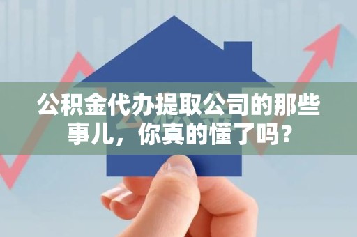 颍东公积金代办提取公司的那些事儿，你真的懂了吗？