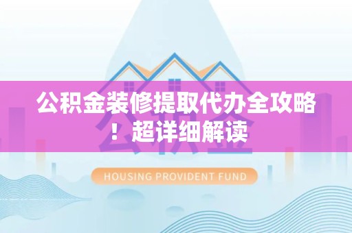 颍东公积金装修提取代办全攻略！超详细解读