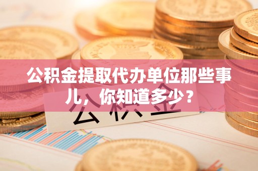 颍东公积金提取代办单位那些事儿,你知道多少? 颍东公积金提取代办单位那些事儿,你知道多少?