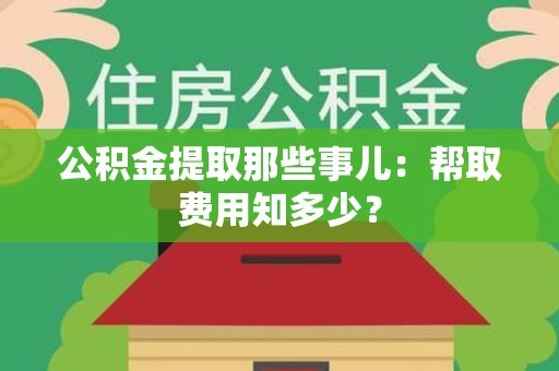 颍东公积金提取那些事儿:帮取费用知多少? 颍东公积金提取那些事儿:帮取费用知多少?