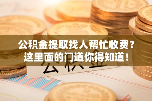 颍东公积金提取找人帮忙收费？这里面的门道你得知道！