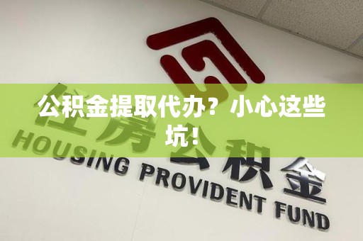 颍东公积金提取代办?小心这些坑! 颍东公积金提取代办?小心这些坑!
