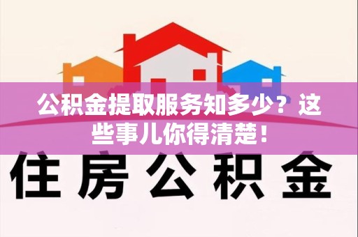 颍东公积金提取服务知多少？这些事儿你得清楚！