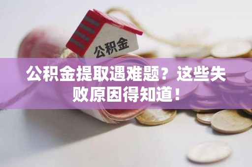 颍东公积金提取遇难题？这些失败原因得知道！