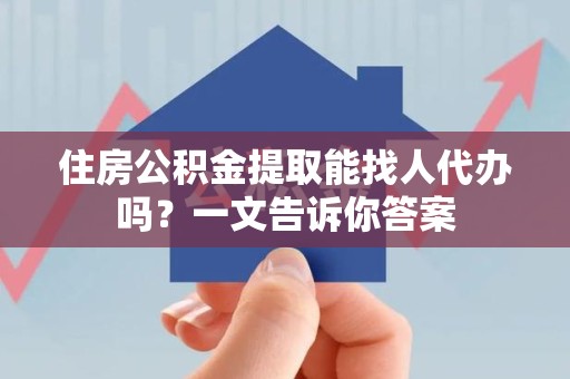 颍东住房公积金提取能找人代办吗？一文告诉你答案