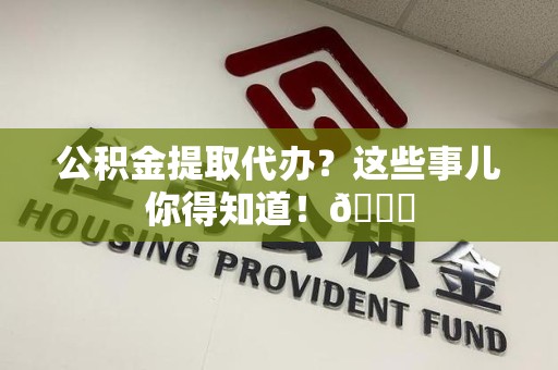颍东公积金提取代办？这些事儿你得知道！😎