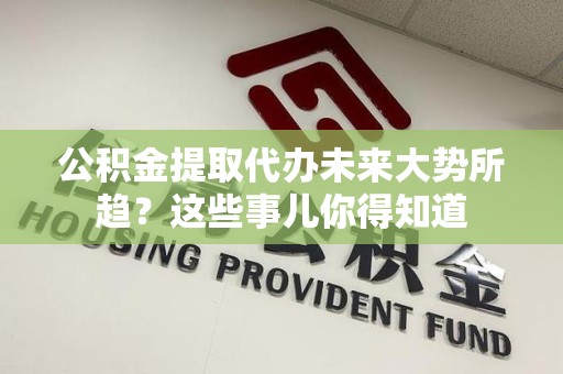 颍东公积金提取代办未来大势所趋？这些事儿你得知道