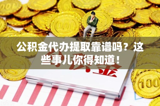 颍东公积金代办提取靠谱吗？这些事儿你得知道！