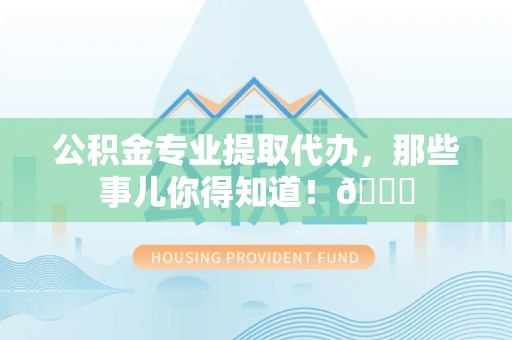 颍东公积金专业提取代办，那些事儿你得知道！😎