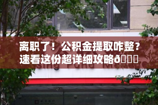 颍东离职了！公积金提取咋整？速看这份超详细攻略😎
