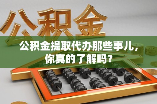 颍东公积金提取代办那些事儿，你真的了解吗？