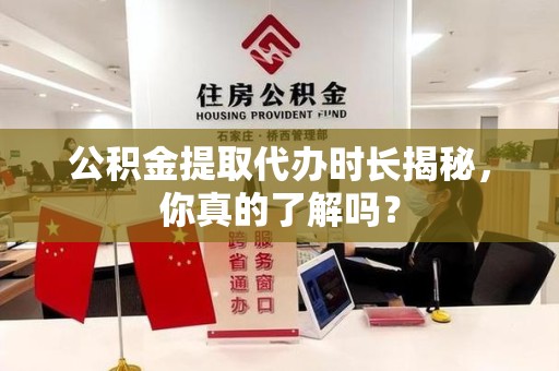 颍东公积金提取代办时长揭秘，你真的了解吗？