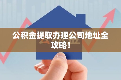 颍东公积金提取办理公司地址全攻略！
